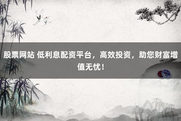 股票网站 低利息配资平台，高效投资，助您财富增值无忧！