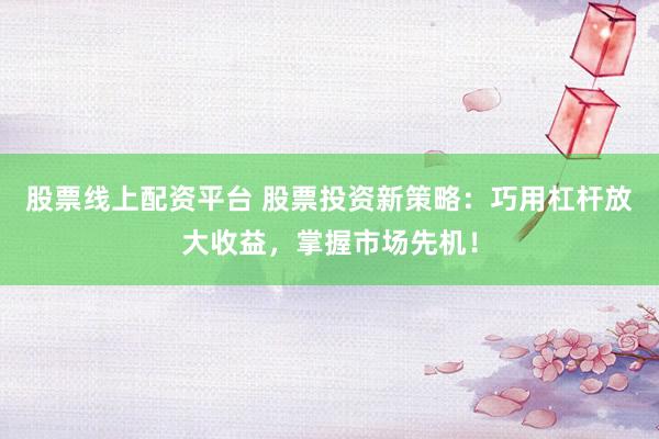 股票线上配资平台 股票投资新策略：巧用杠杆放大收益，掌握市场先机！
