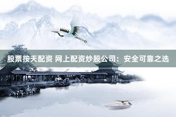 股票按天配资 网上配资炒股公司：安全可靠之选