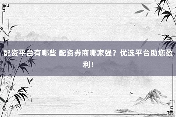 配资平台有哪些 配资券商哪家强？优选平台助您盈利！