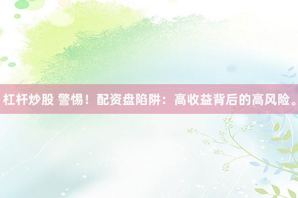 杠杆炒股 警惕！配资盘陷阱：高收益背后的高风险。