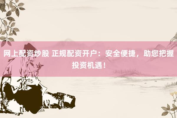 网上配资炒股 正规配资开户：安全便捷，助您把握投资机遇！