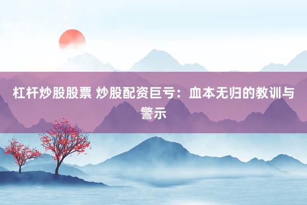 杠杆炒股股票 炒股配资巨亏：血本无归的教训与警示