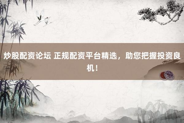 炒股配资论坛 正规配资平台精选，助您把握投资良机！