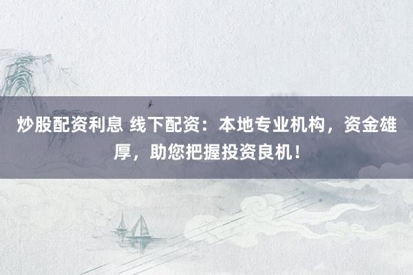 炒股配资利息 线下配资：本地专业机构，资金雄厚，助您把握投资良机！