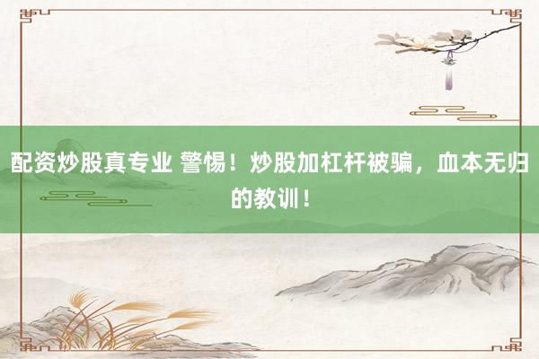 配资炒股真专业 警惕！炒股加杠杆被骗，血本无归的教训！