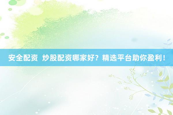 安全配资  炒股配资哪家好？精选平台助你盈利！