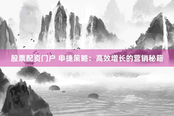 股票配资门户 申捷策略：高效增长的营销秘籍