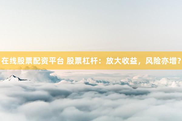 在线股票配资平台 股票杠杆：放大收益，风险亦增？