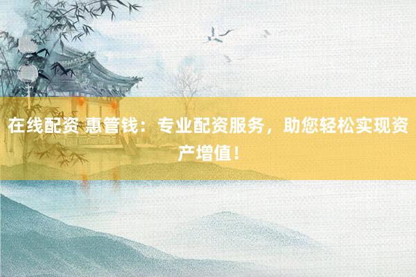 在线配资 惠管钱：专业配资服务，助您轻松实现资产增值！