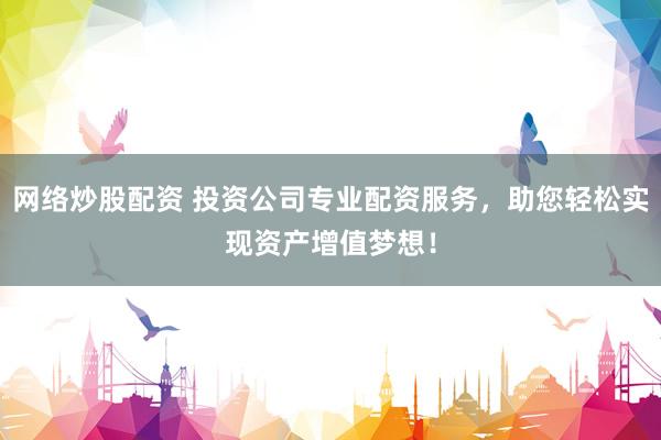 网络炒股配资 投资公司专业配资服务，助您轻松实现资产增值梦想！