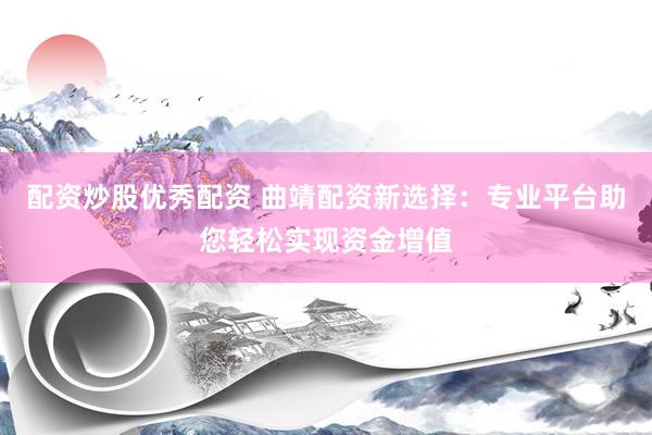 配资炒股优秀配资 曲靖配资新选择：专业平台助您轻松实现资金增值