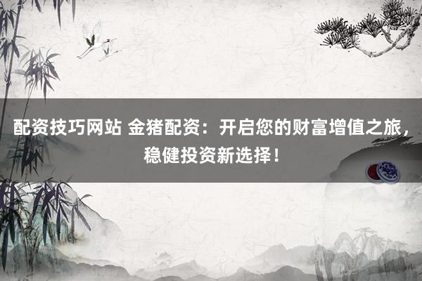 配资技巧网站 金猪配资：开启您的财富增值之旅，稳健投资新选择！