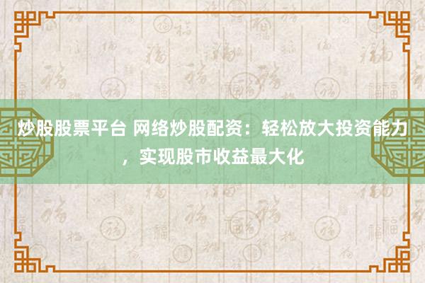 炒股股票平台 网络炒股配资：轻松放大投资能力，实现股市收益最大化