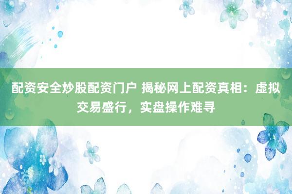 配资安全炒股配资门户 揭秘网上配资真相：虚拟交易盛行，实盘操作难寻
