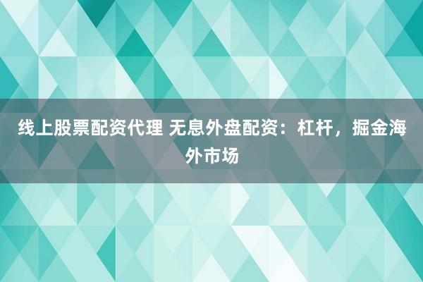 线上股票配资代理 无息外盘配资：杠杆，掘金海外市场