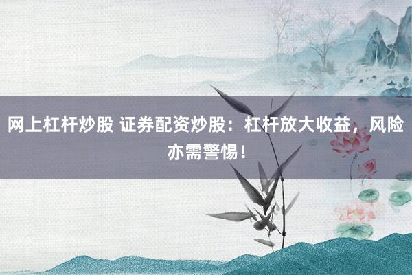 网上杠杆炒股 证券配资炒股：杠杆放大收益，风险亦需警惕！