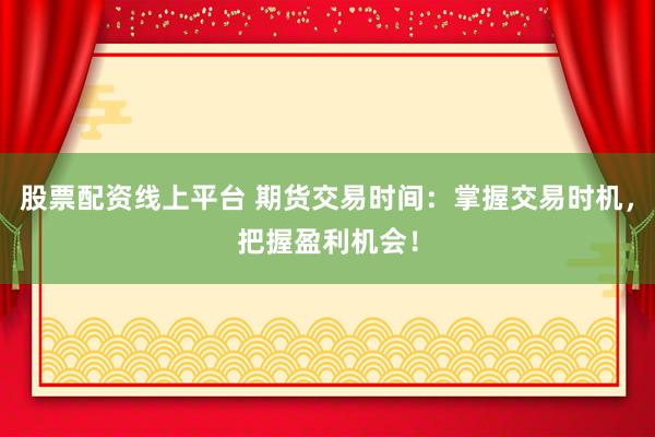 股票配资线上平台 期货交易时间：掌握交易时机，把握盈利机会！