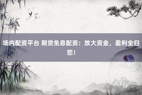 场内配资平台 期货免息配资：放大资金，盈利全归您！