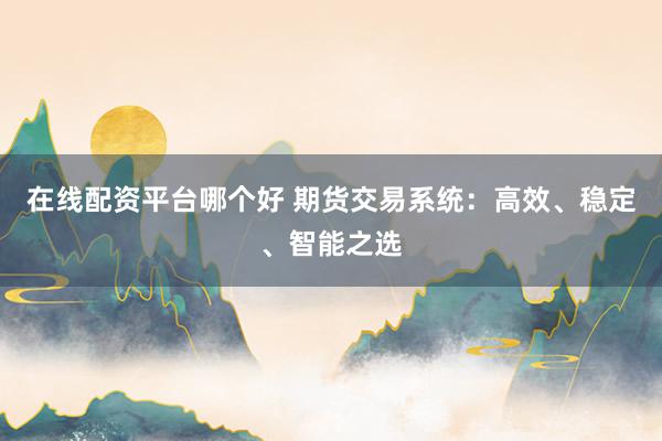 在线配资平台哪个好 期货交易系统：高效、稳定、智能之选