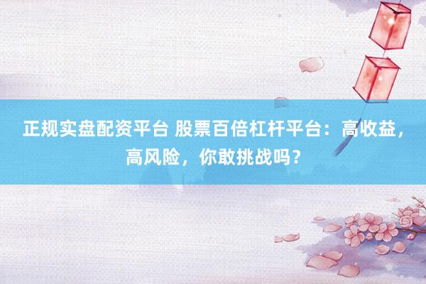 正规实盘配资平台 股票百倍杠杆平台：高收益，高风险，你敢挑战吗？