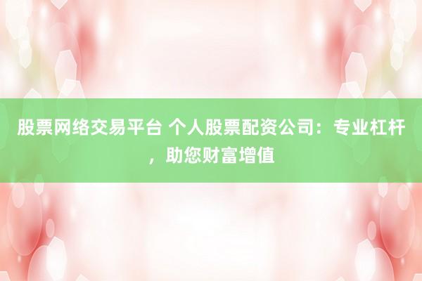 股票网络交易平台 个人股票配资公司：专业杠杆，助您财富增值