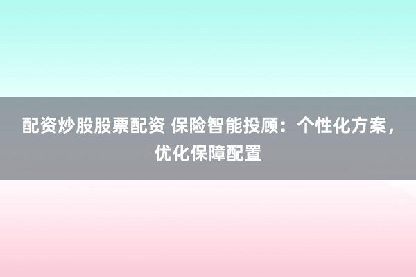 配资炒股股票配资 保险智能投顾：个性化方案，优化保障配置