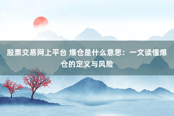 股票交易网上平台 爆仓是什么意思：一文读懂爆仓的定义与风险