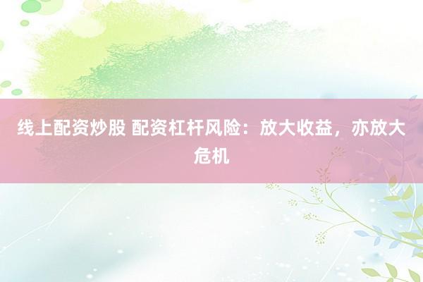 线上配资炒股 配资杠杆风险：放大收益，亦放大危机