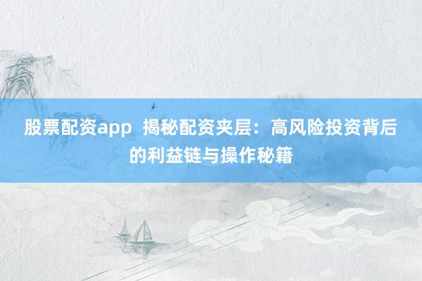 股票配资app  揭秘配资夹层：高风险投资背后的利益链与操作秘籍