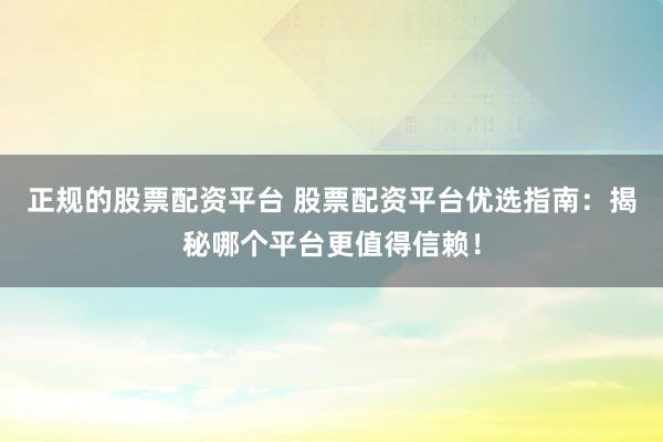 正规的股票配资平台 股票配资平台优选指南：揭秘哪个平台更值得信赖！