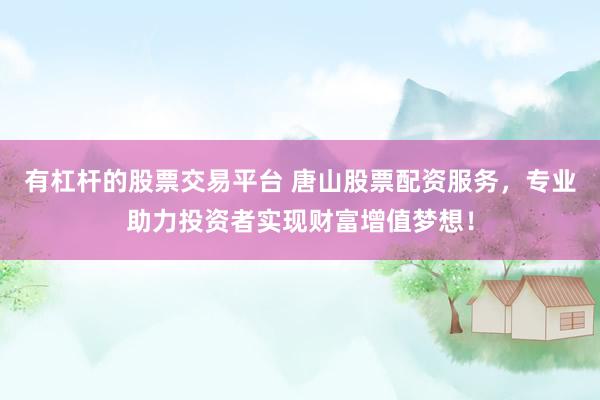 有杠杆的股票交易平台 唐山股票配资服务，专业助力投资者实现财富增值梦想！