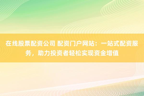 在线股票配资公司 配资门户网站：一站式配资服务，助力投资者轻松实现资金增值