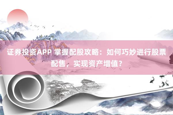 证券投资APP 掌握配股攻略：如何巧妙进行股票配售，实现资产增值？