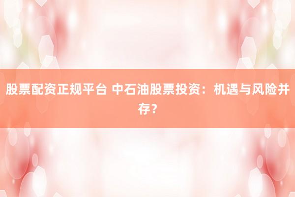 股票配资正规平台 中石油股票投资：机遇与风险并存？