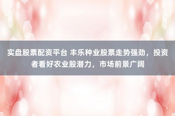 实盘股票配资平台 丰乐种业股票走势强劲，投资者看好农业股潜力，市场前景广阔