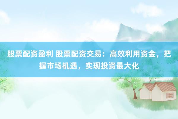 股票配资盈利 股票配资交易：高效利用资金，把握市场机遇，实现投资最大化