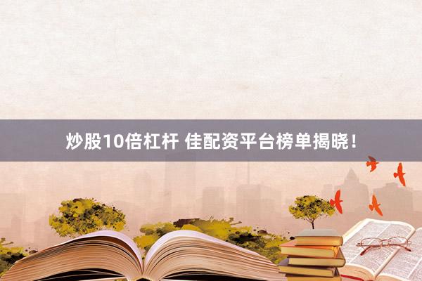 炒股10倍杠杆 佳配资平台榜单揭晓！