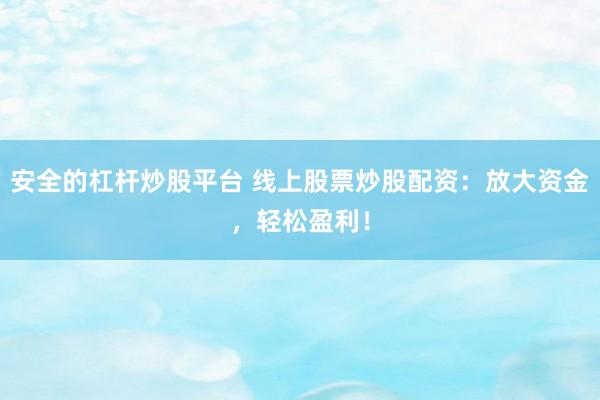 安全的杠杆炒股平台 线上股票炒股配资：放大资金，轻松盈利！