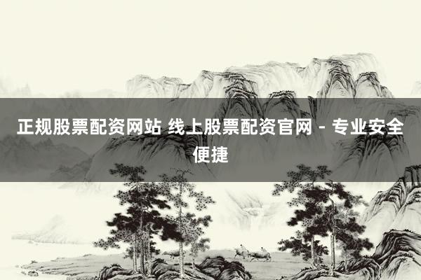 正规股票配资网站 线上股票配资官网 - 专业安全便捷