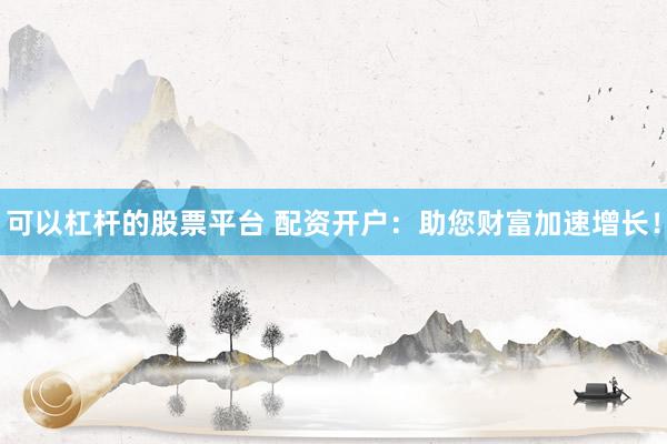 可以杠杆的股票平台 配资开户：助您财富加速增长！