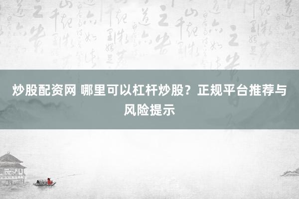 炒股配资网 哪里可以杠杆炒股？正规平台推荐与风险提示