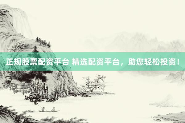 正规股票配资平台 精选配资平台，助您轻松投资！