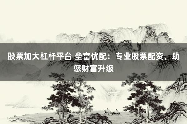 股票加大杠杆平台 垒富优配：专业股票配资，助您财富升级