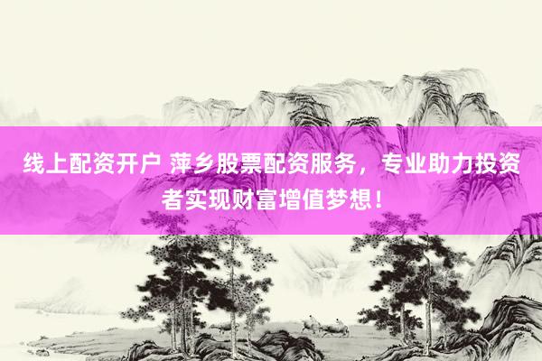 线上配资开户 萍乡股票配资服务，专业助力投资者实现财富增值梦想！