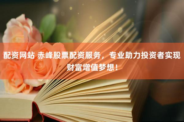 配资网站 赤峰股票配资服务，专业助力投资者实现财富增值梦想！