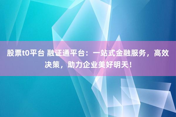 股票t0平台 融证通平台：一站式金融服务，高效决策，助力企业美好明天！