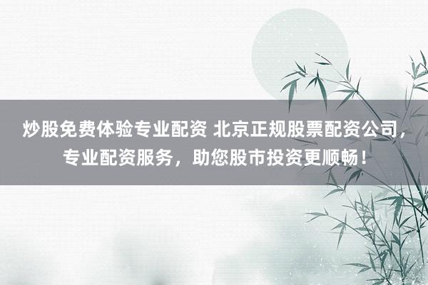 炒股免费体验专业配资 北京正规股票配资公司，专业配资服务，助您股市投资更顺畅！