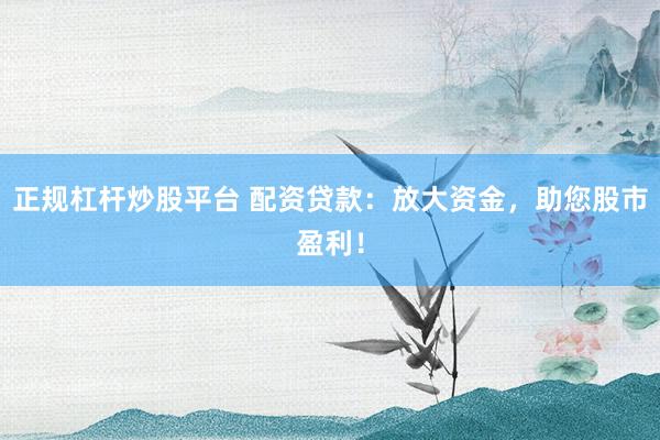 正规杠杆炒股平台 配资贷款：放大资金，助您股市盈利！