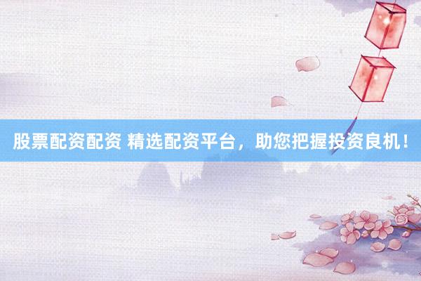 股票配资配资 精选配资平台，助您把握投资良机！